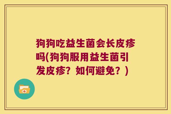 狗狗吃益生菌会长皮疹吗(狗狗服用益生菌引发皮疹?如何避免?) 狗狗吃益生菌会长皮疹吗(狗狗服用益生菌引发皮疹?如何避免?)