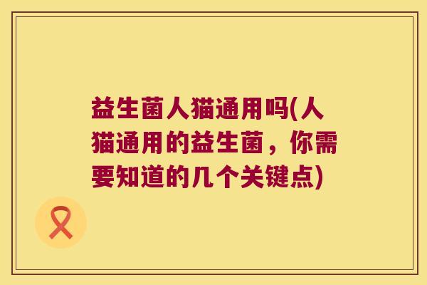 益生菌人猫通用吗(人猫通用的益生菌,你需要知道的几个关键点) 益生菌人猫通用吗(人猫通用的益生菌,你需要知道的几个关键点)