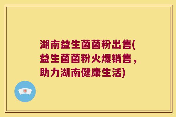 湖南益生菌菌粉出售(益生菌菌粉火爆销售，助力湖南健康生活)