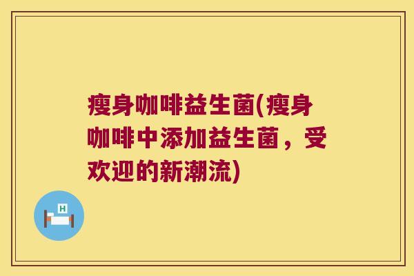 瘦身咖啡益生菌(瘦身咖啡中添加益生菌，受欢迎的新潮流)