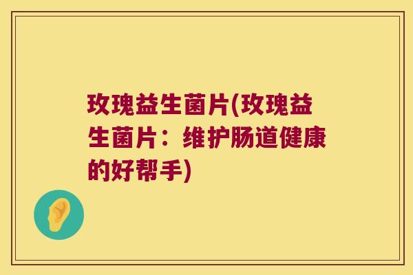 玫瑰益生菌片(玫瑰益生菌片:维护肠道健康的好帮手) 玫瑰益生菌片(玫瑰益生菌片:维护肠道健康的好帮手)