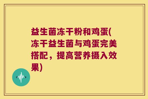 益生菌冻干粉和鸡蛋(冻干益生菌与鸡蛋完美搭配，提高营养摄入效果)