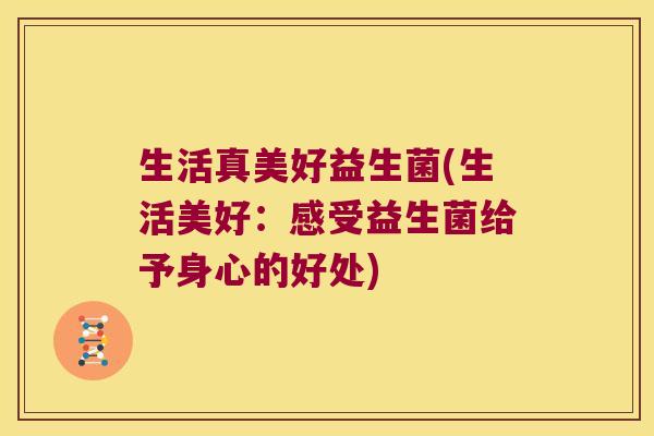 生活真美好益生菌(生活美好：感受益生菌给予身心的好处)