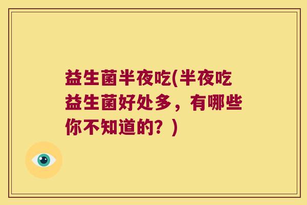 益生菌半夜吃(半夜吃益生菌好处多，有哪些你不知道的？)