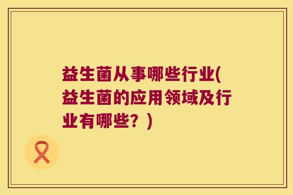 益生菌从事哪些行业(益生菌的应用领域及行业有哪些？)