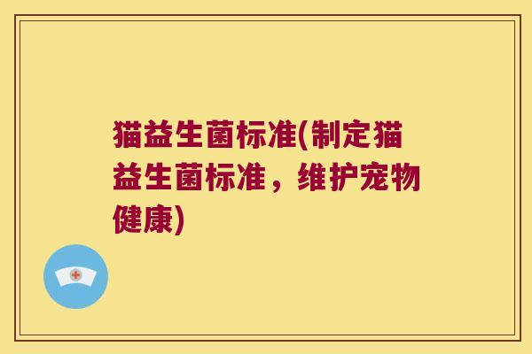 猫益生菌标准(制定猫益生菌标准,维护宠物健康) 猫益生菌标准(制定猫益生菌标准,维护宠物健康)