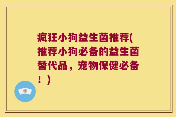 疯狂小狗益生菌推荐(推荐小狗必备的益生菌替代品，宠物保健必备！)