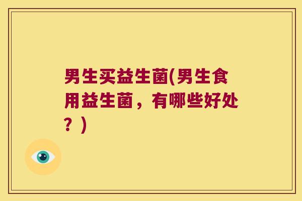 男生买益生菌(男生食用益生菌，有哪些好处？)