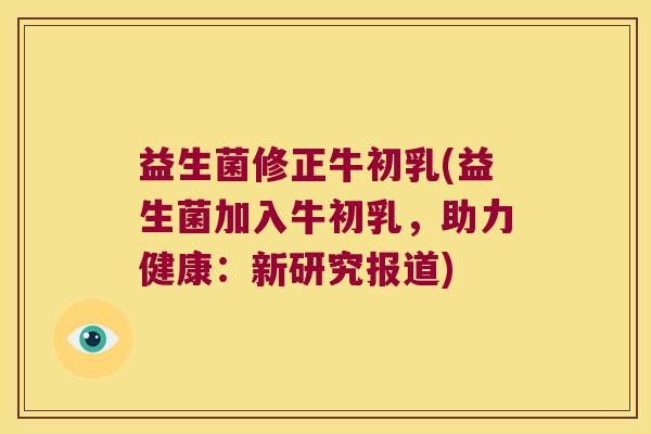 益生菌修正牛初乳(益生菌加入牛初乳，助力健康：新研究报道)
