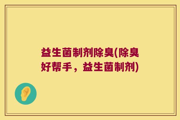 益生菌制剂除臭(除臭好帮手，益生菌制剂)