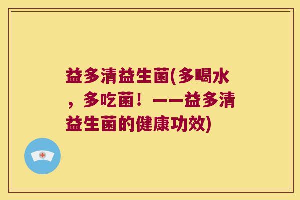益多清益生菌(多喝水,多吃菌!——益多清益生菌的健康功效) 益多清益生菌(多喝水,多吃菌!——益多清益生菌的健康功效)