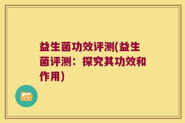 益生菌功效评测(益生菌评测:探究其功效和作用) 益生菌功效评测(益生菌评测:探究其功效和作用)