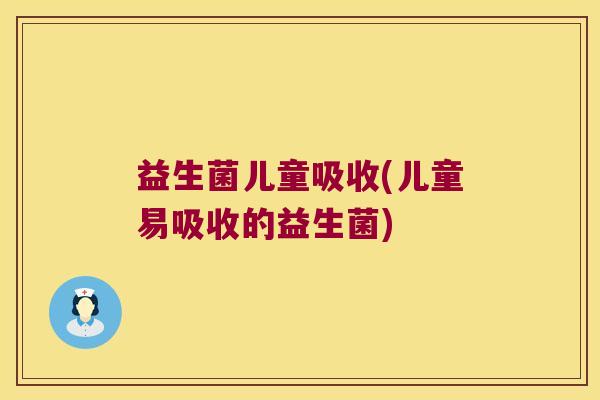 益生菌儿童吸收(儿童易吸收的益生菌)