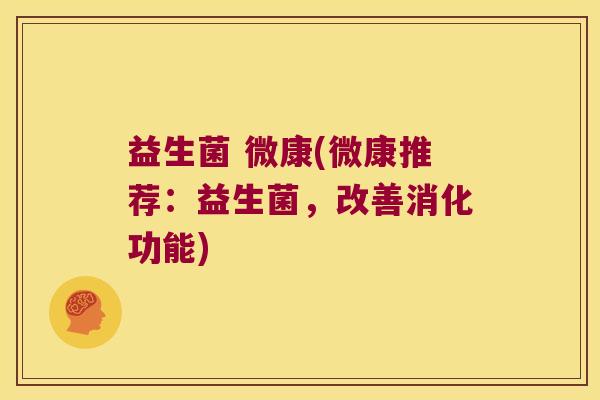 益生菌 微康(微康推荐:益生菌,改善消化功能) 益生菌 微康(微康推荐:益生菌,改善消化功能)