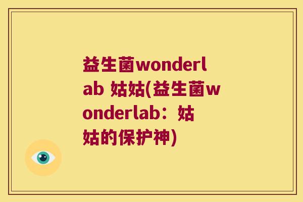 益生菌wonderlab 姑姑(益生菌wonderlab:姑姑的保护神) 益生菌wonderlab 姑姑(益生菌wonderlab:姑姑的保护神)