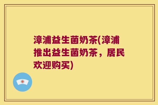 漳浦益生菌奶茶(漳浦推出益生菌奶茶,居民欢迎购买) 漳浦益生菌奶茶(漳浦推出益生菌奶茶,居民欢迎购买)