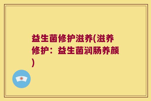 益生菌修护滋养(滋养修护:益生菌润肠养颜) 益生菌修护滋养(滋养修护:益生菌润肠养颜)