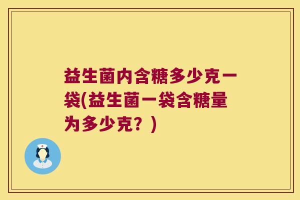 益生菌内含糖多少克一袋(益生菌一袋含糖量为多少克？)
