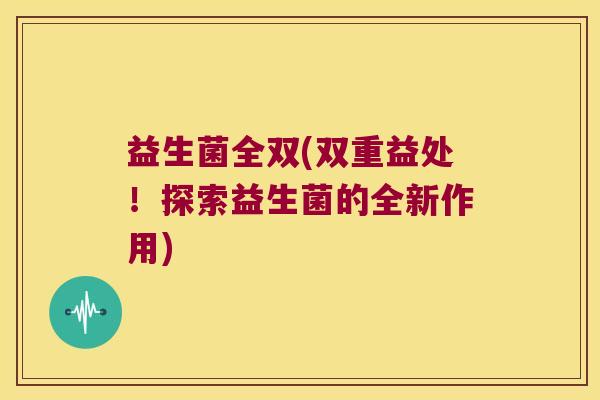 益生菌全双(双重益处！探索益生菌的全新作用)