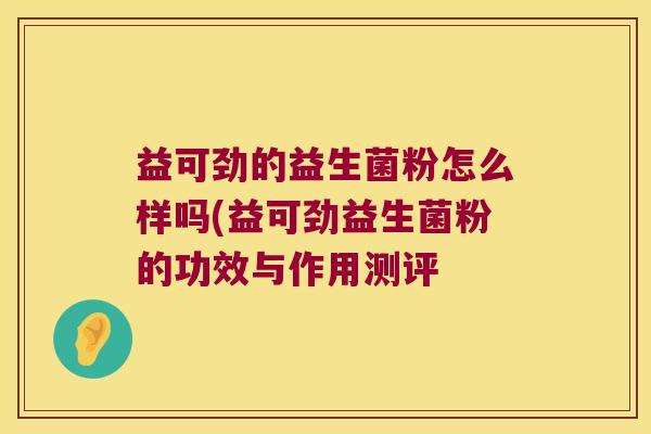 益可劲的益生菌粉怎么样吗(益可劲益生菌粉的功效与作用测评 益可劲的益生菌粉怎么样吗(益可劲益生菌粉的功效与作用测评