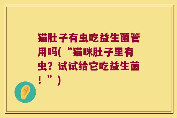 猫肚子有虫吃益生菌管用吗(“猫咪肚子里有虫？试试给它吃益生菌！”)