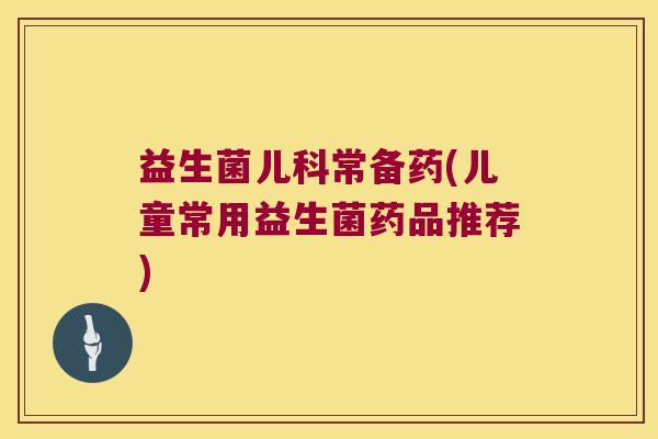 益生菌儿科常备药(儿童常用益生菌药品推荐)