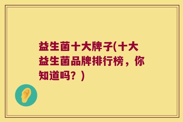 益生菌十大牌子(十大益生菌品牌排行榜，你知道吗？)