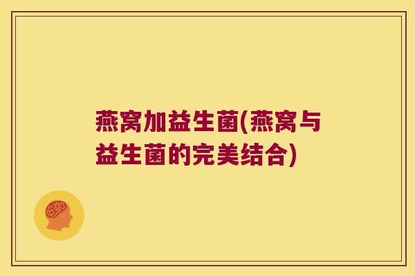 燕窝加益生菌(燕窝与益生菌的完美结合) 燕窝加益生菌(燕窝与益生菌的完美结合)