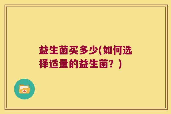益生菌买多少(如何选择适量的益生菌？)