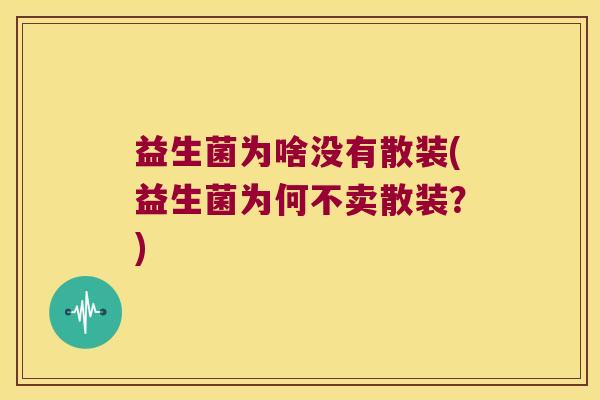 益生菌为啥没有散装(益生菌为何不卖散装?) 益生菌为啥没有散装(益生菌为何不卖散装?)