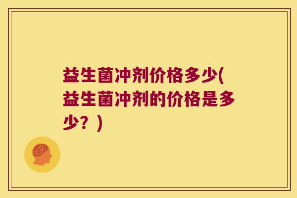 益生菌冲剂价格多少(益生菌冲剂的价格是多少？)