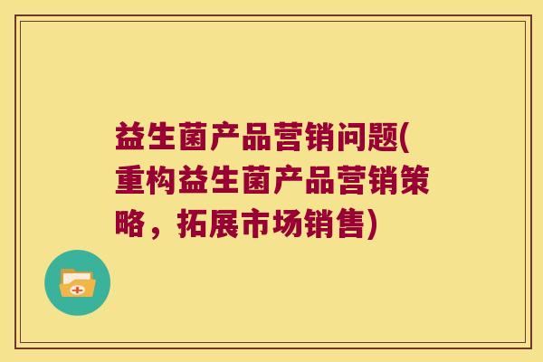 益生菌产品营销问题(重构益生菌产品营销策略，拓展市场销售)