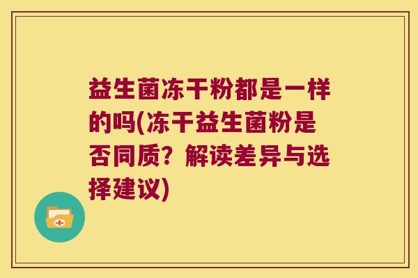 益生菌冻干粉都是一样的吗(冻干益生菌粉是否同质？解读差异与选择建议)