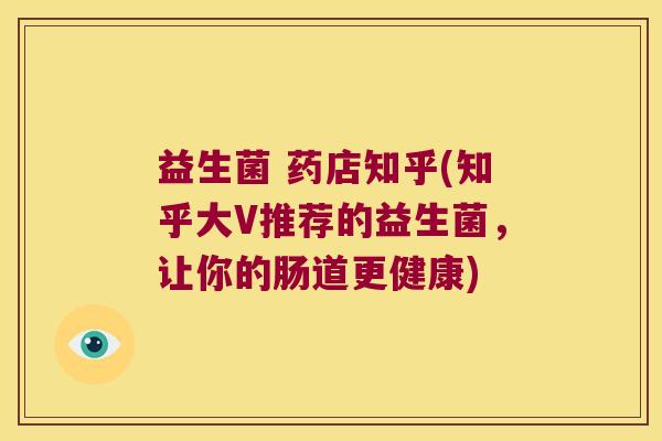 益生菌 药店知乎(知乎大V推荐的益生菌，让你的肠道更健康)