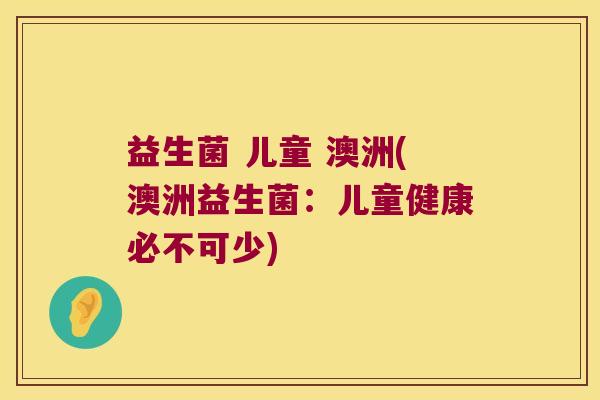 益生菌 儿童 澳洲(澳洲益生菌：儿童健康必不可少)