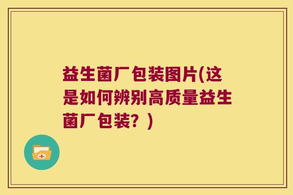 益生菌厂包装图片(这是如何辨别高质量益生菌厂包装？)