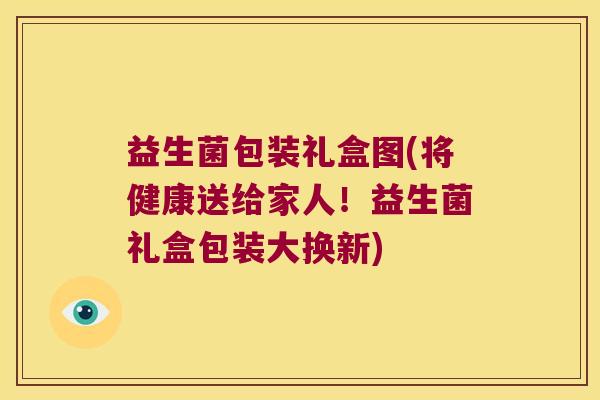 益生菌包装礼盒图(将健康送给家人！益生菌礼盒包装大换新)
