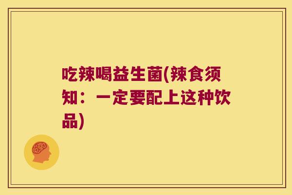 吃辣喝益生菌(辣食须知:一定要配上这种饮品) 吃辣喝益生菌(辣食须知:一定要配上这种饮品)