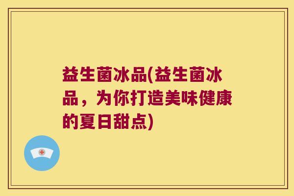 益生菌冰品(益生菌冰品,为你打造美味健康的夏日甜点) 益生菌冰品(益生菌冰品,为你打造美味健康的夏日甜点)