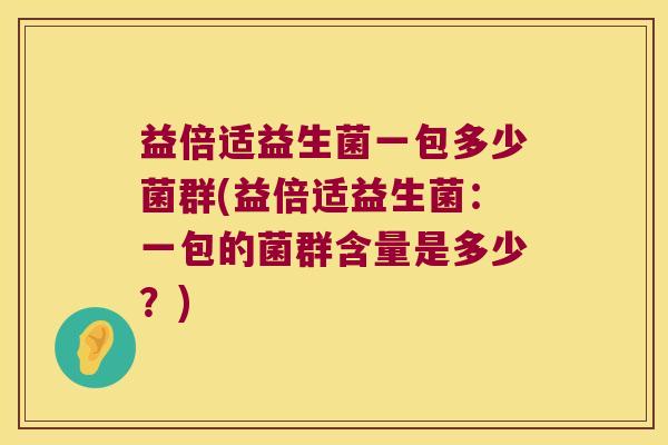 益倍适益生菌一包多少菌群(益倍适益生菌：一包的菌群含量是多少？)