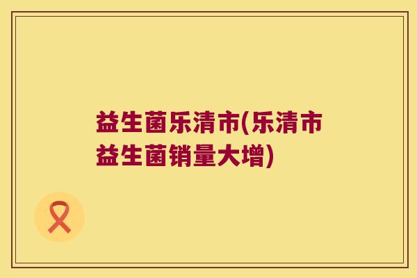 益生菌乐清市(乐清市益生菌销量大增)