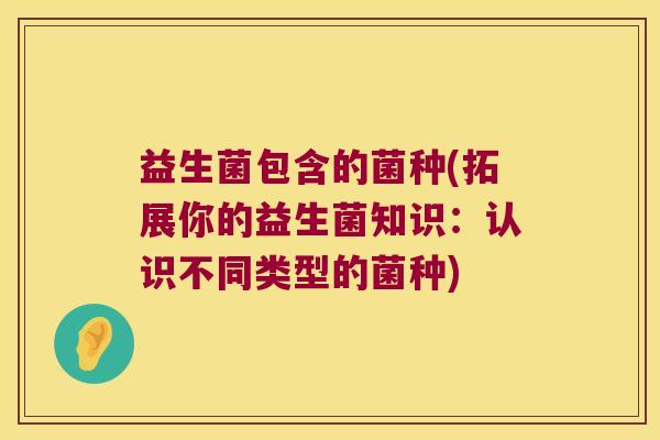 益生菌包含的菌种(拓展你的益生菌知识：认识不同类型的菌种)