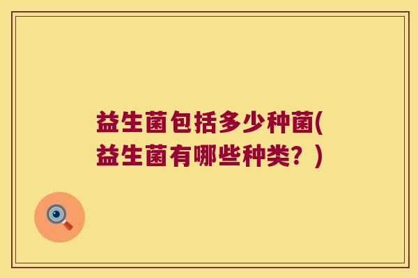 益生菌包括多少种菌(益生菌有哪些种类?) 益生菌包括多少种菌(益生菌有哪些种类?)