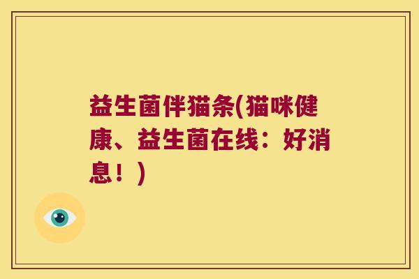 益生菌伴猫条(猫咪健康、益生菌在线:好消息!) 益生菌伴猫条(猫咪健康、益生菌在线:好消息!)