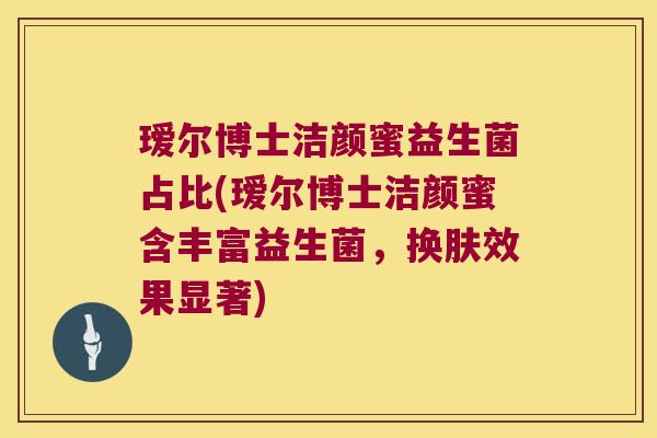 瑷尔博士洁颜蜜益生菌占比(瑷尔博士洁颜蜜含丰富益生菌，换肤效果显著)