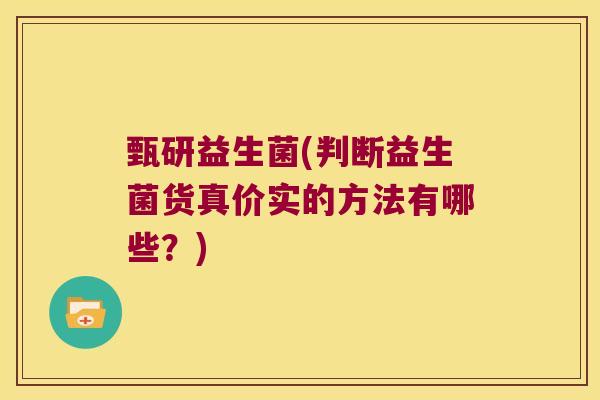 甄研益生菌(判断益生菌货真价实的方法有哪些？)