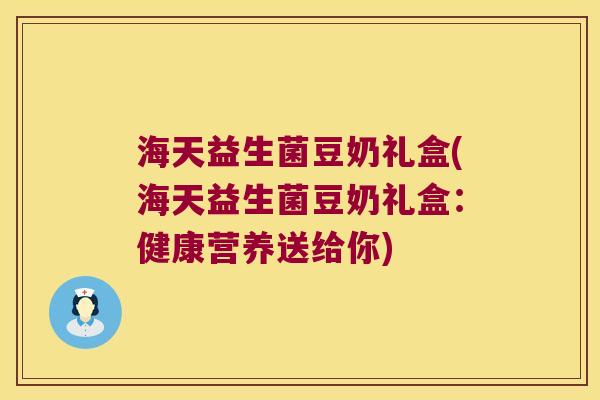 海天益生菌豆奶礼盒(海天益生菌豆奶礼盒：健康营养送给你)
