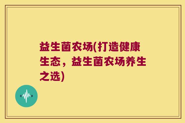 益生菌农场(打造健康生态，益生菌农场养生之选)