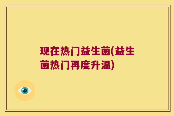 现在热门益生菌(益生菌热门再度升温)
