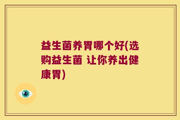 益生菌养胃哪个好(选购益生菌 让你养出健康胃) 益生菌养胃哪个好(选购益生菌 让你养出健康胃)